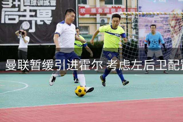 曼联暂缓引进霍尔 考虑左后卫配置平衡