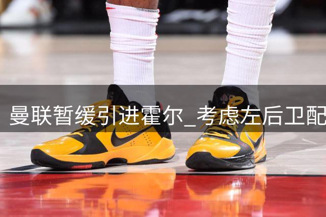 曼联暂缓引进霍尔 考虑左后卫配置平衡