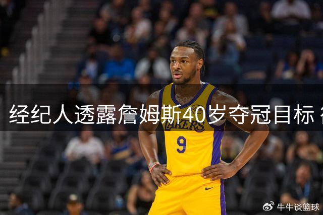 经纪人透露詹姆斯40岁夺冠目标 欲超越乔丹未竟成就